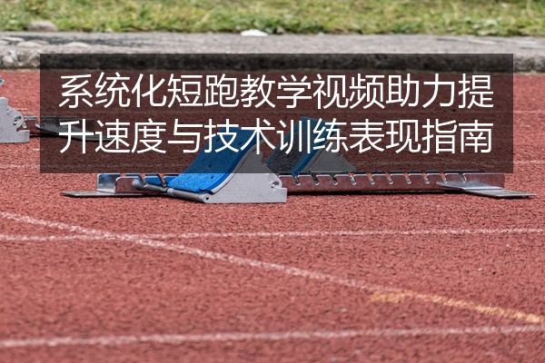 系统化短跑教学视频助力提升速度与技术训练表现指南