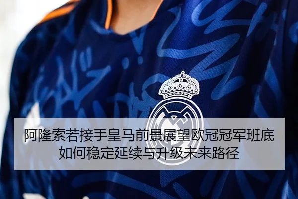 阿隆索若接手皇马前景展望欧冠冠军班底如何稳定延续与升级未来路径