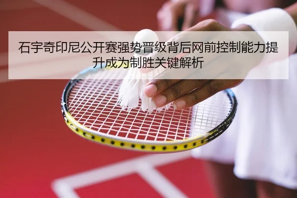 石宇奇印尼公开赛强势晋级背后网前控制能力提升成为制胜关键解析