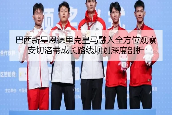 巴西新星恩德里克皇马融入全方位观察 安切洛蒂成长路线规划深度剖析